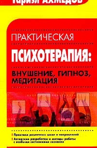 Тариэл Ахмедов - Практическая психотерапия: Внушение, гипноз, медитация: Практика различных школ и направлений; Авторские разработки и методы работы с особыми состояниями сознания