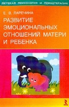 Е. В. Ларечина - Развитие эмоциональных отношений матери и ребенка