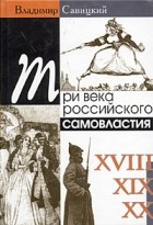 Владимир Савицкий - Три века российского самовластия. Сомнения, недоумения, коррективы