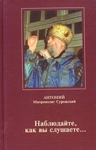 Митрополит Антоний Сурожский - Наблюдайте, как вы слушаете…