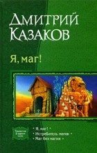 Дмитрий Казаков - Я, маг!: Я, маг! Истребитель магов. Маг без магии (сборник)