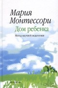 Мария Монтессори - Дом ребенка. Метод научной педагогики