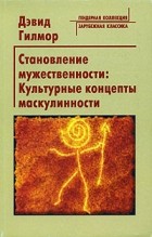 Дэвид Гилмор - Становление мужественности: Культурные концепты маскулинности