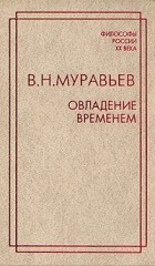 Валериан Муравьёв - Овладение временем. Избранные философские и публицистические произведения (сборник)