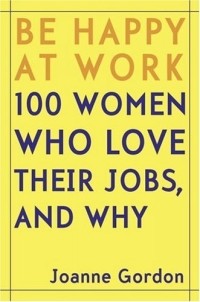 Джоанна Гордон - Be Happy at Work : 100 Women Who Love Their Jobs, and Why