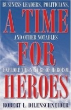 Роберт Л. Диленшнайдер - A Time for Heroes: Business Leaders, Politicians, And Other Notables Explore the Nature of Heroism