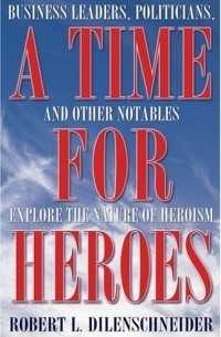 Роберт Л. Диленшнайдер - A Time for Heroes: Business Leaders, Politicians, And Other Notables Explore the Nature of Heroism