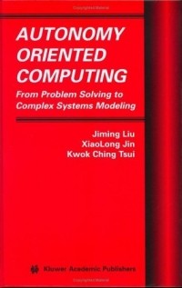 Jiming Liu - Autonomy Oriented Computing : From Problem Solving to Complex Systems Modeling (Multiagent Systems, Artificial Societies, and Simulated Organizations)