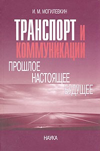 И. М. Могилевкин - Транспорт и коммуникации. Прошлое. Настоящее. Будущее