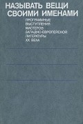  - Называть вещи своими именами. Программные выступления мастеров западно-европейской литературы XX века