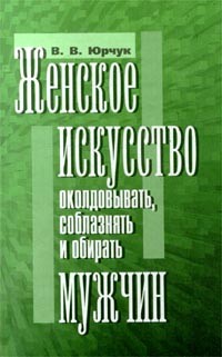 В. В. Юрчук - Женское искусство околдовывать, соблазнять и обирать мужчин