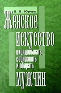В. В. Юрчук - Женское искусство околдовывать, соблазнять и обирать мужчин