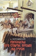 А. Петрушевский - Рассказы про старое время на Руси