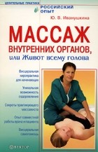 Ю. В. Иванушкина - Массаж внутренних органов, или Живот всему голова