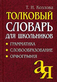 Т. И. Козлова - Толковый словарь для школьников. Грамматика. Словообразование. Орфография