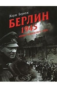 Жорж Бернаж - Берлин. 1945. Агония "тысячелетнего" Рейха