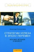Александр Сорокоумов - Стратегии успеха в эпоху перемен. Коучинг игроков в бизнесе