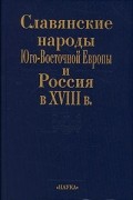 - Славянские народы Юго-Восточной Европы и Россия в XVIII в.