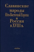  - Славянские народы Юго-Восточной Европы и Россия в XVIII в.