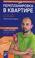 Андрей Ковалев - Перепланировка в квартире. Что это такое. Как оформить