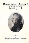 Вольфганг Амадей Моцарт - Вольфганг Амадей Моцарт. Полное собрание писем