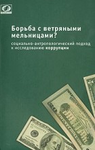  - Борьба с ветряными мельницами? Социально-антропологический подход к исследованию коррупции