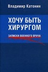 Владимир Катонин - Хочу быть хирургом. Записки военного врача