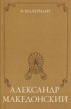 Фриц Шахермайр - Александр Македонский (сборник)