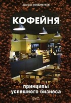 Дмитрий Солдатенков - Кофейня. Принципы успешного бизнеса