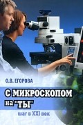 Егорова О. - С микроскопом на &quot;ты&quot;. Шаг в ХХI век. Световые микроскопы для биологии и медицины