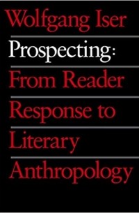 Вольфганг Изер - Prospecting: From Reader Response to Literary Anthropology