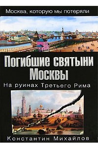 Константин Михайлов - Погибшие святыни Москвы. На руинах Третьего Рима