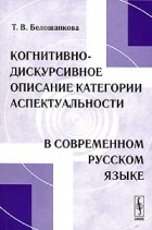 Т. В. Белошапкова - Когнитивно-дискурсивное описание категории аспектуальности в современном русском языке