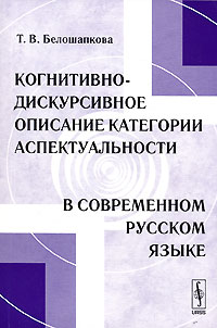 Татьяна Белошапкова - Когнитивно-дискурсивное описание категории аспектуальности в современном русском языке