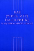 Берлянчик М. - Как учить игре на скрипке в музыкальной школе