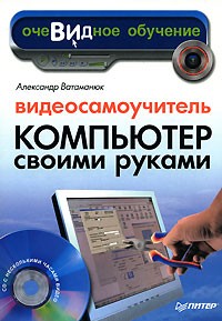 Александр Ватаманюк - Видеосамоучитель. Компьютер своими руками (+ CD-ROM)