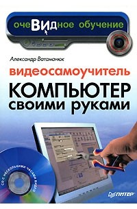 Александр Ватаманюк - Видеосамоучитель. Компьютер своими руками (+ CD-ROM)