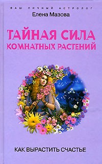 Елена Мазова - Тайная сила комнатных растений. Как вырастить счастье