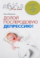Елена Ковальчук - Долой послеродовую депрессию! Пособие для будущих мам