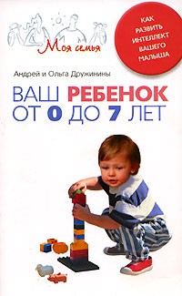 Андрей и Ольга Дружинины - Ваш ребенок от 0 до 7 лет. Как развить интеллект вашего малыша