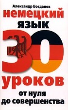 Александр Богданов - Немецкий язык. 30 уроков. От нуля до совершенства