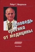 Роберт С. Мендельсон - Исповедь еретика от медицины