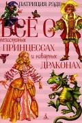 Патриция Рэде - Все о непослушных принцессах и коварных драконах