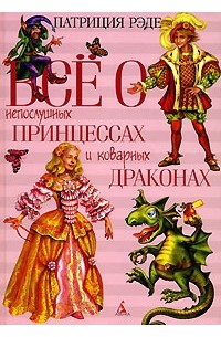 Патриция Рэде - Все о непослушных принцессах и коварных драконах (сборник)