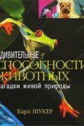 Карл Шукер - Удивительные способности животных. Загадки живой природы