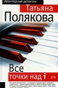 Татьяна Полякова - Все точки над i