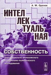 А. М. Орехов - Интеллектуальная собственность. Опыт социально-философского и социально-теоретического исследования