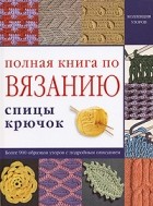  - Полная книга по вязанию. Спицы, крючок