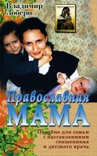 Владимир Зоберн - Православная мама. Пособие для семьи с наставлениями священника и детского врача
