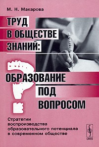 М. Н. Макарова - Труд в обществе знаний. Образование под вопросом. Стратегии воспроизводства образовательного потенциала в современном обществе